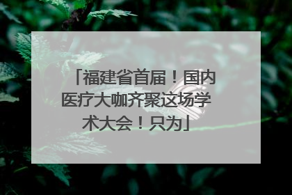 福建省首届！国内医疗大咖齐聚这场学术大会！只为